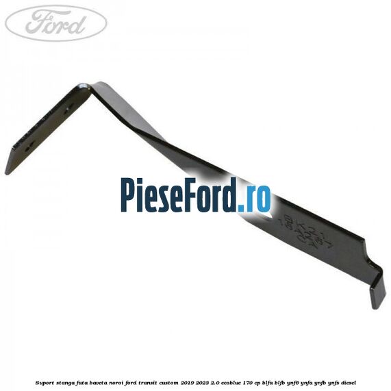 Suport stanga fata baveta noroi Ford Transit Custom 2019-2023 2.0 EcoBlue 170 cp BLFA, BLFB, YNF6, YNFA, YNFB, YNFS diesel