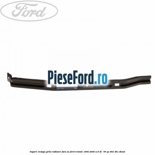 Suport stanga grila radiator fara AC Ford Transit 1994-2000 2.5 DI 76 cp Suport stanga grila radiator fara AC Ford Transit 1994-2000 2.5 DI 76 cp 4HB, 4HC diesel