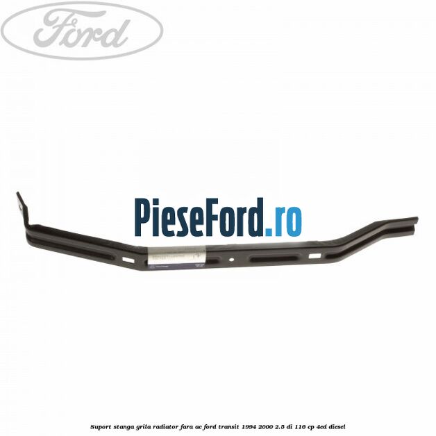 Suport stanga grila radiator fara AC Ford Transit 1994-2000 2.5 DI 116 cp 4ED diesel