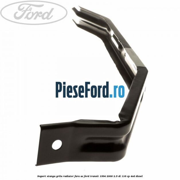 Suport stanga grila radiator fara AC Ford Transit 1994-2000 2.5 DI 116 cp 4ED diesel