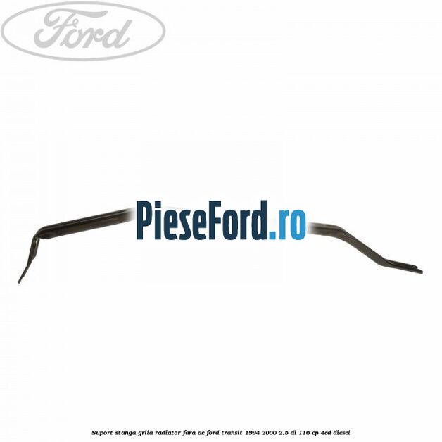 Suport stanga grila radiator fara AC Ford Transit 1994-2000 2.5 DI 116 cp 4ED diesel