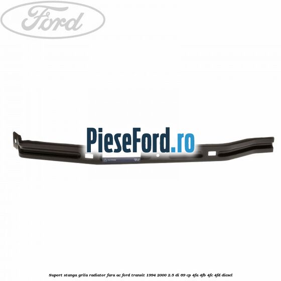 Suport stanga grila radiator fara AC Ford Transit 1994-2000 2.5 DI 69 cp 4FA, 4FB, 4FC, 4FD diesel