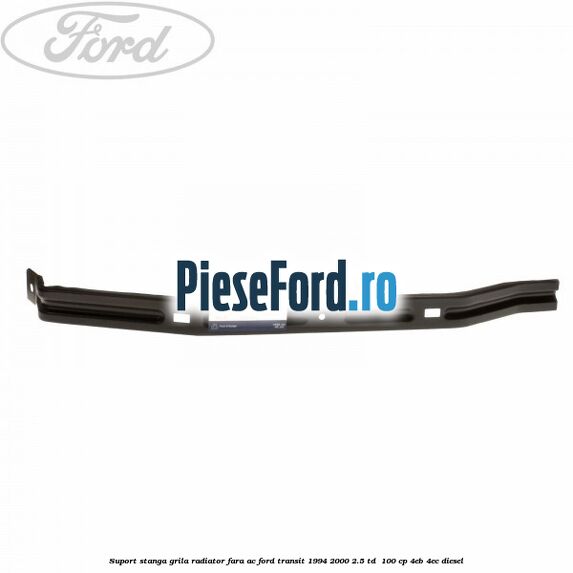 Suport stanga grila radiator fara AC Ford Transit 1994-2000 2.5 TD 100 cp Suport stanga grila radiator fara AC Ford Transit 1994-2000 2.5 TD 100 cp 4EB, 4EC diesel