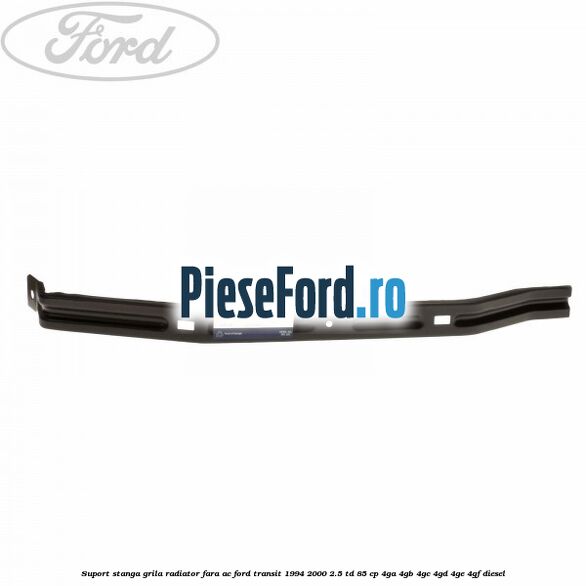 Suport stanga grila radiator fara AC Ford Transit 1994-2000 2.5 TD 85 cp 4GA, 4GB, 4GC, 4GD, 4GE, 4GF diesel
