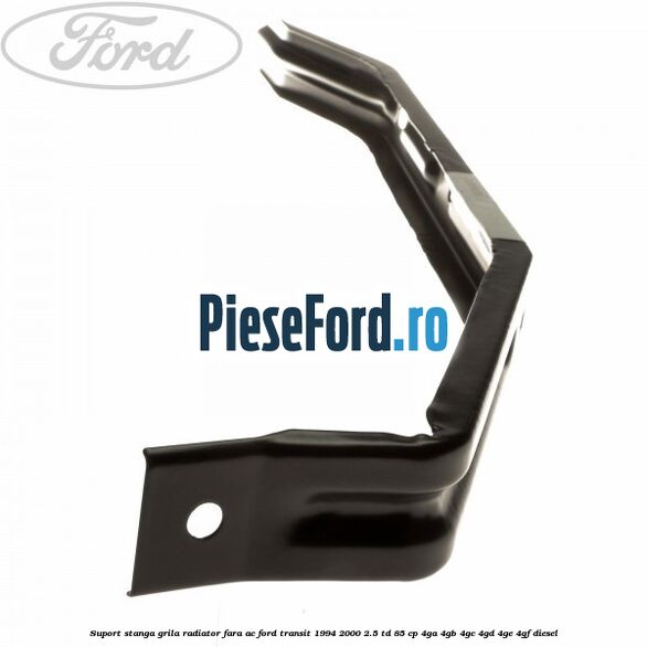 Suport stanga grila radiator fara AC Ford Transit 1994-2000 2.5 TD 85 cp 4GA, 4GB, 4GC, 4GD, 4GE, 4GF diesel