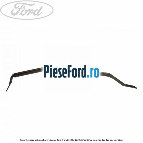 Suport stanga grila radiator fara AC Ford Transit 1994-2000 2.5 TD 85 cp 4GA, 4GB, 4GC, 4GD, 4GE, 4GF diesel