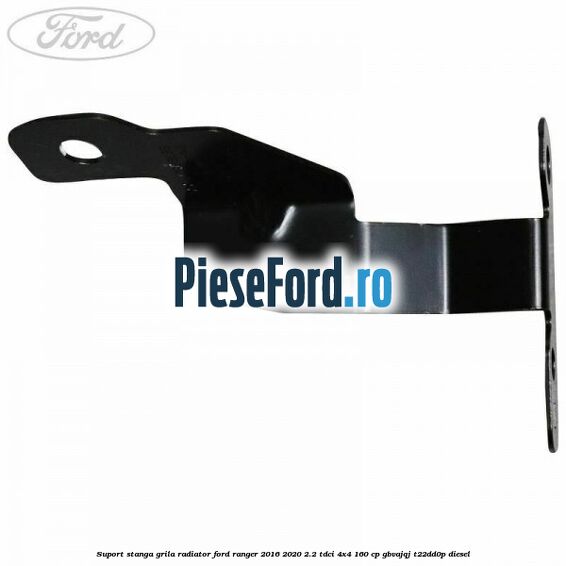 Suport stanga grila radiator Ford Ranger 2016-2020 2.2 TDCi 4x4 160 cp GBVAJQJ, T22DD0P diesel