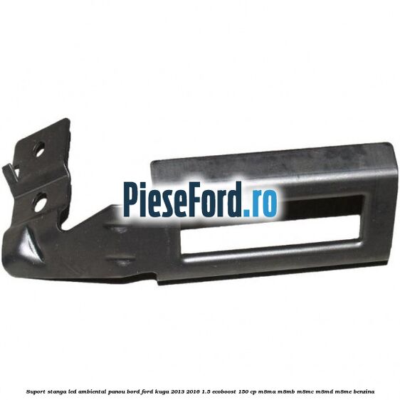Suport stanga LED ambiental panou bord Ford Kuga 2013-2016 1.5 EcoBoost 150 cp M8MA, M8MB, M8MC, M8MD, M8ME benzina