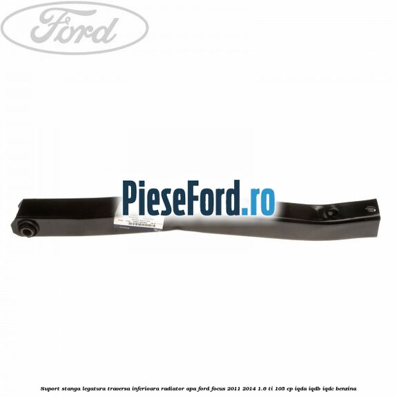 Suport stanga legatura traversa inferioara radiator apa Ford Focus 2011-2014 1.6 Ti 105 cp IQDA, IQDB, IQDC benzina