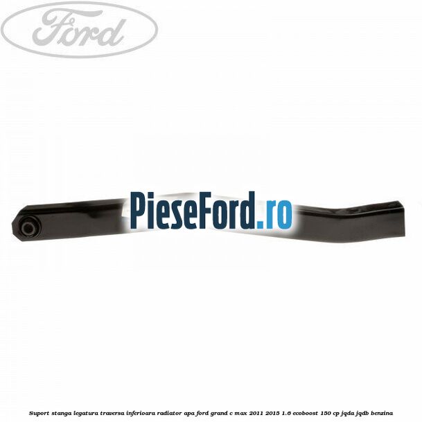 Suport stanga legatura traversa inferioara radiator apa Ford Grand C-Max 2011-2015 1.6 EcoBoost 150 cp JQDA, JQDB benzina
