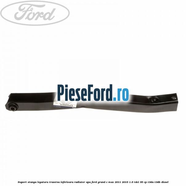 Suport stanga legatura traversa inferioara radiator apa Ford Grand C-Max 2011-2015 1.6 TDCi 95 cp T3DA, T3DB diesel