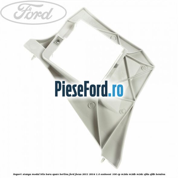 Suport stanga modul BLIS bara spate berlina Ford Focus 2011-2014 1.0 EcoBoost 100 cp Suport stanga modul BLIS bara spate berlina Ford Focus 2011-2014 1.0 EcoBoost 100 cp M2DA, M2DB, M2DC, SFDA, SFDB benzina