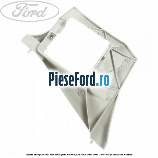 Suport stanga modul BLIS bara spate berlina Ford Focus 2011-2014 1.6 Ti 85 cp Suport stanga modul BLIS bara spate berlina Ford Focus 2011-2014 1.6 Ti 85 cp XTDA, XTDB benzina