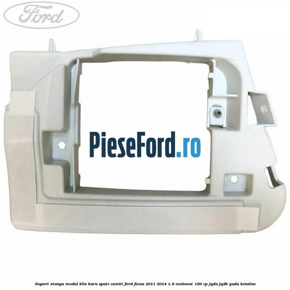 Suport stanga modul BLIS bara spate combi Ford Focus 2011-2014 1.6 EcoBoost 150 cp JQDA, JQDB, YUDA benzina