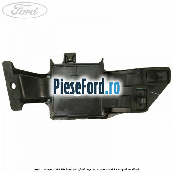 Suport stanga modul BLIS bara spate Ford Kuga 2013-2016 2.0 TDCi 136 cp Suport stanga modul BLIS bara spate Ford Kuga 2013-2016 2.0 TDCi 136 cp UKMA diesel