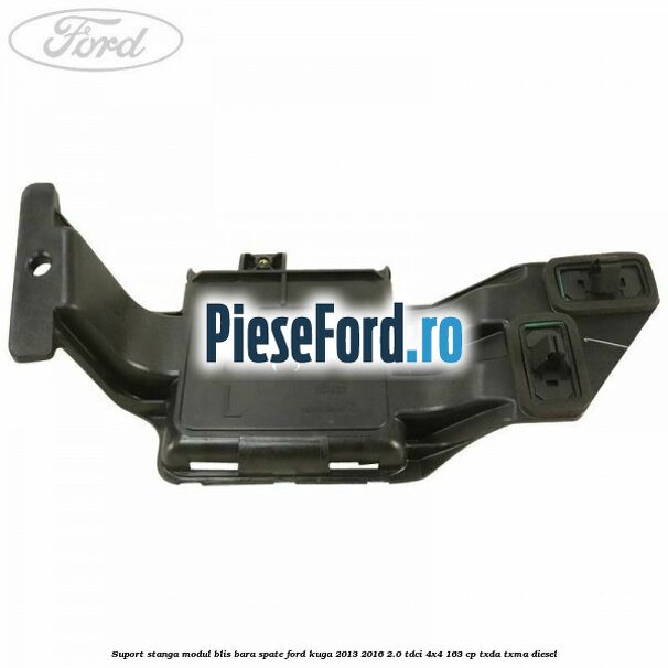 Suport stanga modul BLIS bara spate Ford Kuga 2013-2016 2.0 TDCi 4x4 163 cp Suport stanga modul BLIS bara spate Ford Kuga 2013-2016 2.0 TDCi 4x4 163 cp TXDA, TXMA diesel