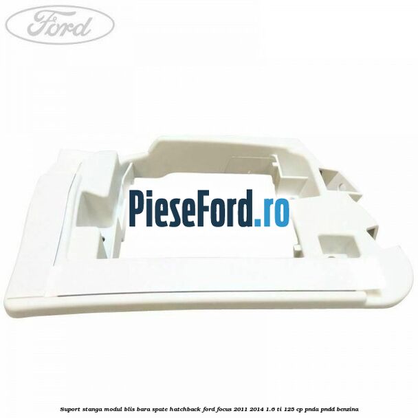 Suport stanga modul BLIS bara spate hatchback Ford Focus 2011-2014 1.6 Ti 125 cp PNDA, PNDD benzina