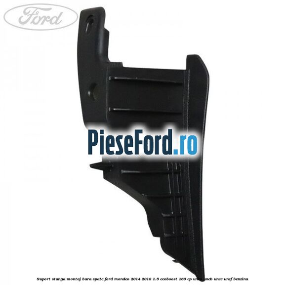 Suport stanga montaj bara spate Ford Mondeo 2014-2018 1.5 EcoBoost 160 cp UNCA, UNCB, UNCE, UNCF benzina