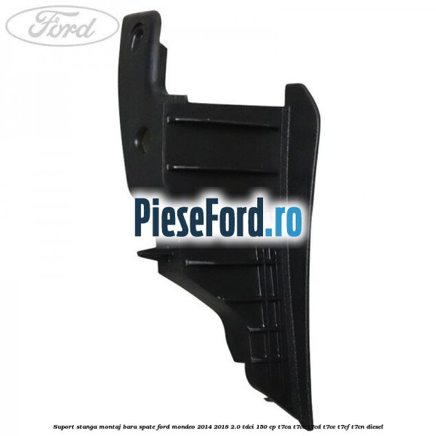 Suport stanga montaj bara spate Ford Mondeo 2014-2018 2.0 TDCi 150 cp Suport stanga montaj bara spate Ford Mondeo 2014-2018 2.0 TDCi 150 cp T7CA, T7CC, T7CD, T7CE, T7CF, T7CN diesel