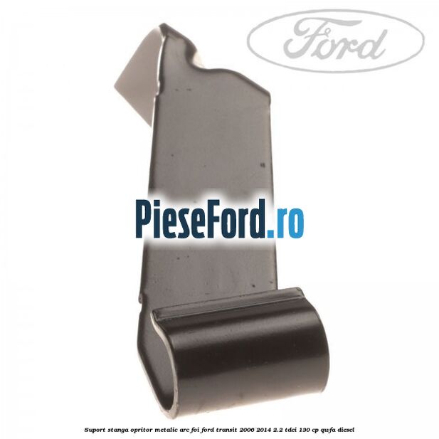 Suport stanga opritor metalic arc foi Ford Transit 2006-2014 2.2 TDCi 130 cp Suport stanga opritor metalic arc foi Ford Transit 2006-2014 2.2 TDCi 130 cp QWFA diesel
