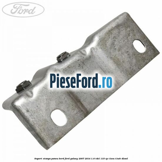 Suport stanga panou bord Ford Galaxy 2007-2014 1.6 TDCi 115 cp T1WA, T1WB diesel