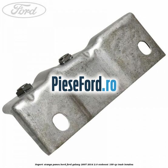 Suport stanga panou bord Ford Galaxy 2007-2014 2.0 EcoBoost 199 cp TNWB benzina