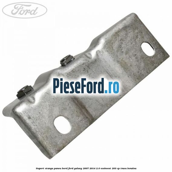 Suport stanga panou bord Ford Galaxy 2007-2014 2.0 EcoBoost 203 cp TNWA benzina