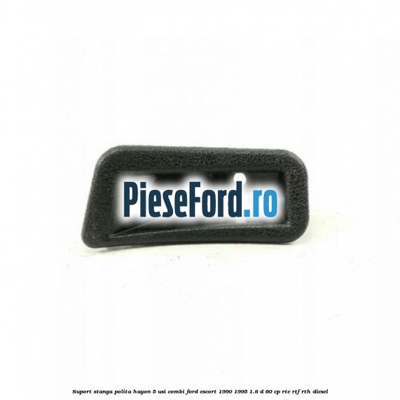 Suport stanga polita hayon 5 usi combi Ford Escort 1990-1995 1.8 D 60 cp RTE, RTF, RTH diesel