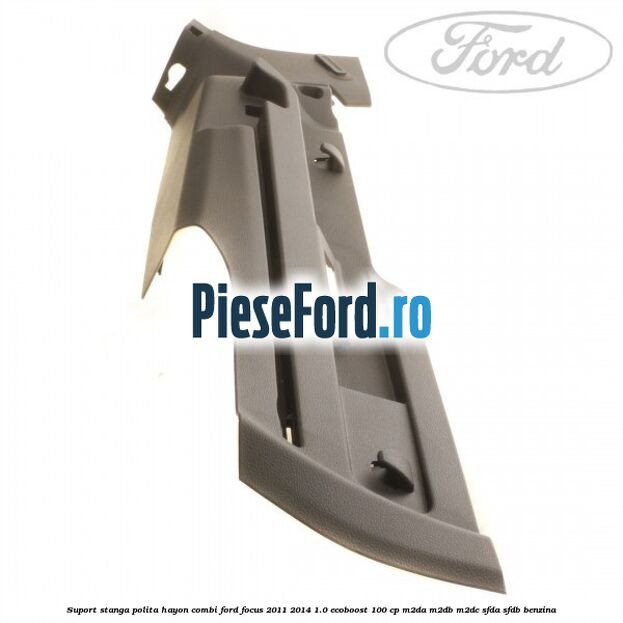 Suport stanga polita hayon combi Ford Focus 2011-2014 1.0 EcoBoost 100 cp M2DA, M2DB, M2DC, SFDA, SFDB benzina