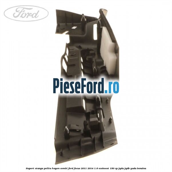 Suport stanga polita hayon combi Ford Focus 2011-2014 1.6 EcoBoost 150 cp JQDA, JQDB, YUDA benzina