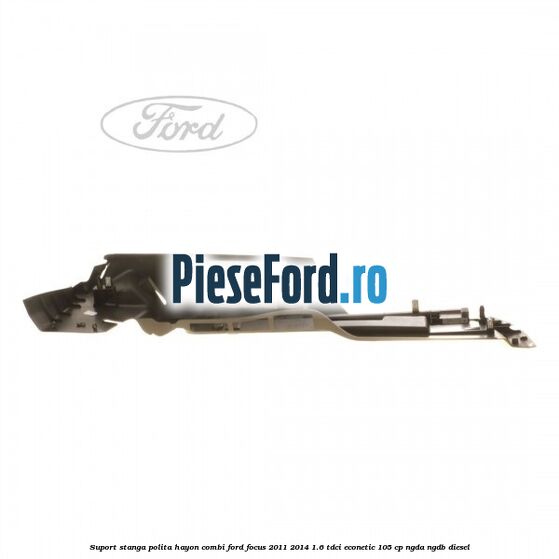 Suport stanga polita hayon combi Ford Focus 2011-2014 1.6 TDCi ECOnetic 105 cp NGDA, NGDB diesel