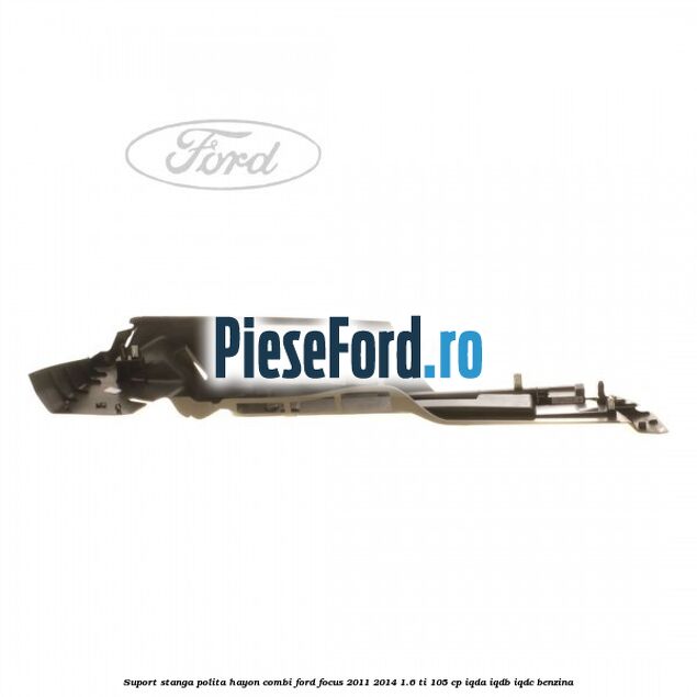 Suport stanga polita hayon combi Ford Focus 2011-2014 1.6 Ti 105 cp IQDA, IQDB, IQDC benzina