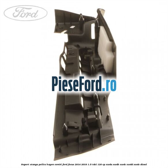 Suport stanga polita hayon combi Ford Focus 2014-2018 1.5 TDCi 120 cp Suport stanga polita hayon combi Ford Focus 2014-2018 1.5 TDCi 120 cp XWDA, XWDB, XWDC, XWDD, XWDE diesel