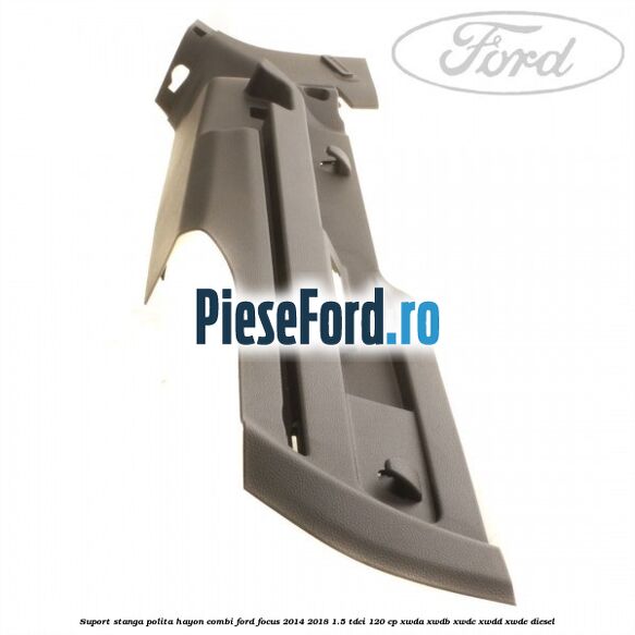 Suport stanga polita hayon combi Ford Focus 2014-2018 1.5 TDCi 120 cp Suport stanga polita hayon combi Ford Focus 2014-2018 1.5 TDCi 120 cp XWDA, XWDB, XWDC, XWDD, XWDE diesel