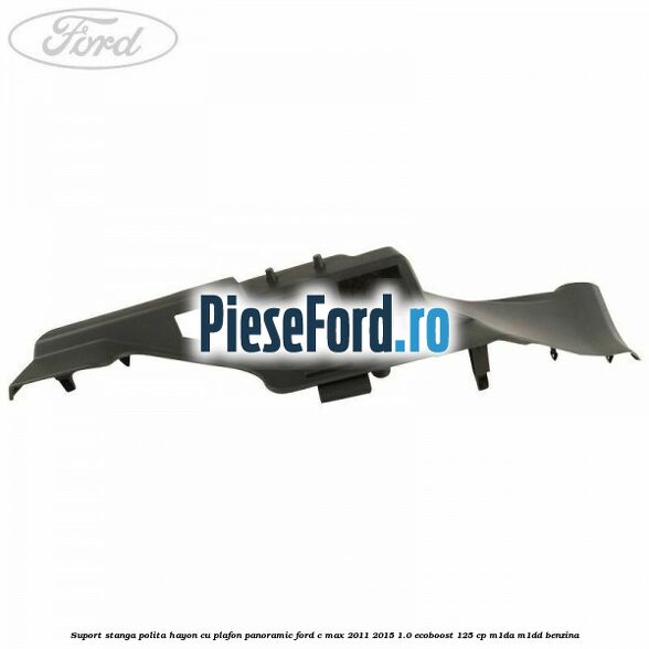 Suport stanga polita hayon cu plafon panoramic Ford C-Max 2011-2015 1.0 EcoBoost 125 cp M1DA, M1DD benzina