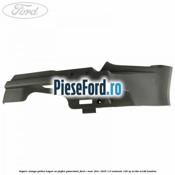 Suport stanga polita hayon cu plafon panoramic Ford C-Max 2011-2015 1.0 EcoBoost 125 cp M1DA, M1DD benzina