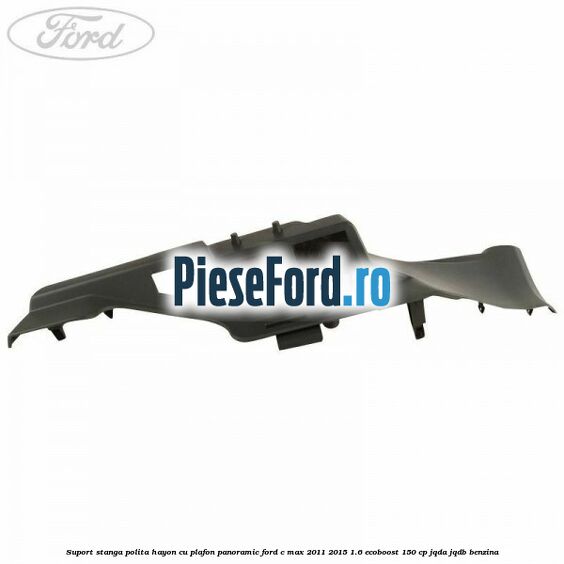 Suport stanga polita hayon cu plafon panoramic Ford C-Max 2011-2015 1.6 EcoBoost 150 cp Suport stanga polita hayon cu plafon panoramic Ford C-Max 2011-2015 1.6 EcoBoost 150 cp JQDA, JQDB benzina