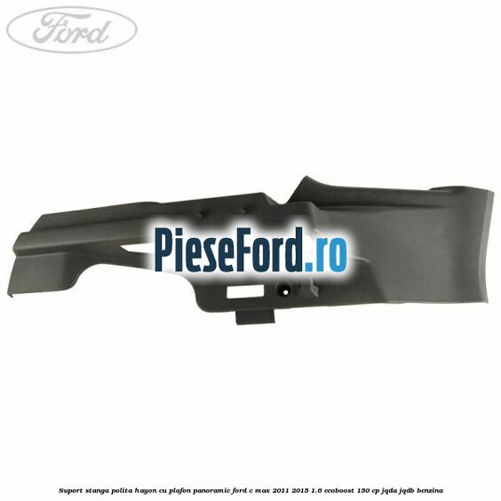 Suport stanga polita hayon cu plafon panoramic Ford C-Max 2011-2015 1.6 EcoBoost 150 cp Suport stanga polita hayon cu plafon panoramic Ford C-Max 2011-2015 1.6 EcoBoost 150 cp JQDA, JQDB benzina
