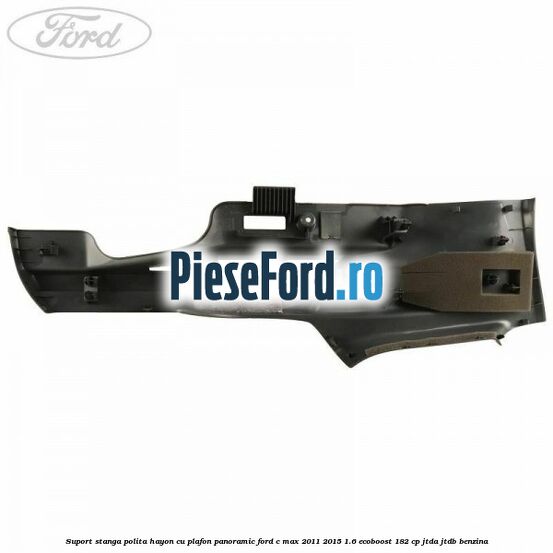 Suport stanga polita hayon cu plafon panoramic Ford C-Max 2011-2015 1.6 EcoBoost 182 cp Suport stanga polita hayon cu plafon panoramic Ford C-Max 2011-2015 1.6 EcoBoost 182 cp JTDA, JTDB benzina