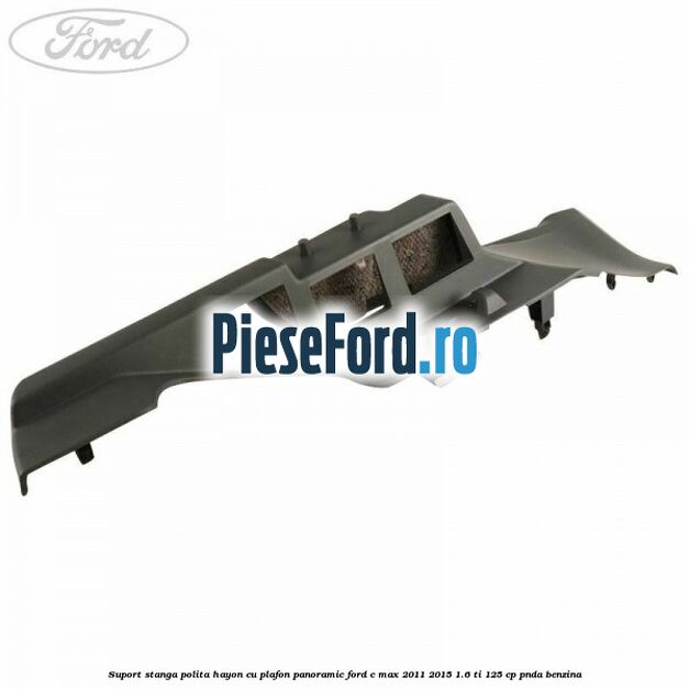Suport stanga polita hayon cu plafon panoramic Ford C-Max 2011-2015 1.6 Ti 125 cp PNDA benzina
