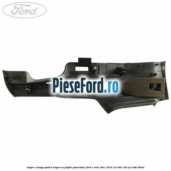 Suport stanga polita hayon cu plafon panoramic Ford C-Max 2011-2015 2.0 TDCi 163 cp TXDB diesel