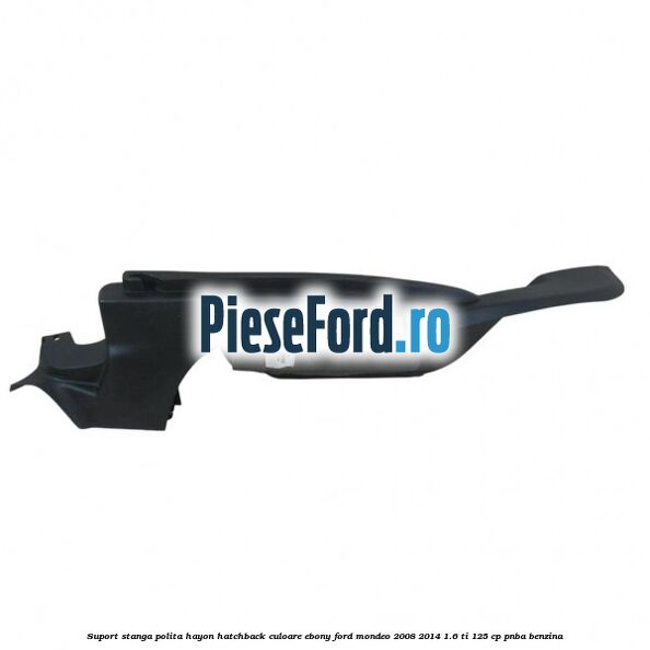 Suport stanga polita hayon hatchback culoare ebony Ford Mondeo 2008-2014 1.6 Ti 125 cp Suport stanga polita hayon hatchback culoare ebony Ford Mondeo 2008-2014 1.6 Ti 125 cp PNBA benzina