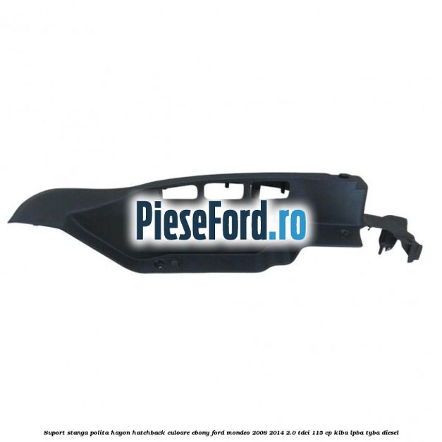 Suport stanga polita hayon hatchback culoare ebony Ford Mondeo 2008-2014 2.0 TDCi 115 cp KLBA, LPBA, TYBA diesel