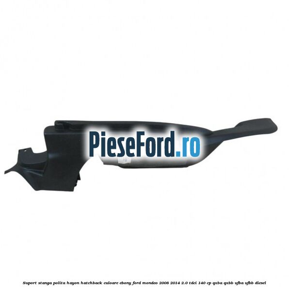 Suport stanga polita hayon hatchback culoare ebony Ford Mondeo 2008-2014 2.0 TDCi 140 cp Suport stanga polita hayon hatchback culoare ebony Ford Mondeo 2008-2014 2.0 TDCi 140 cp QXBA, QXBB, UFBA, UFBB diesel