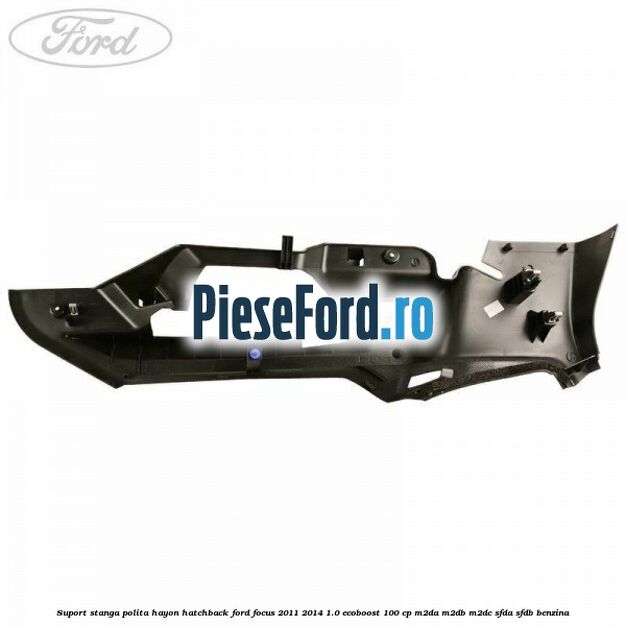 Suport stanga polita hayon hatchback Ford Focus 2011-2014 1.0 EcoBoost 100 cp Suport stanga polita hayon hatchback Ford Focus 2011-2014 1.0 EcoBoost 100 cp M2DA, M2DB, M2DC, SFDA, SFDB benzina