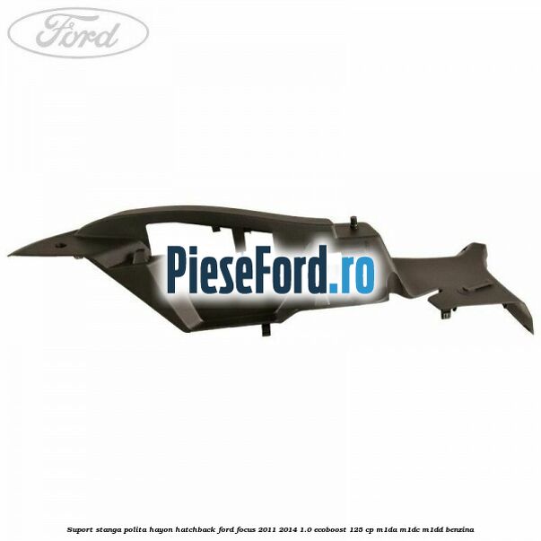 Suport stanga polita hayon hatchback Ford Focus 2011-2014 1.0 EcoBoost 125 cp Suport stanga polita hayon hatchback Ford Focus 2011-2014 1.0 EcoBoost 125 cp M1DA, M1DC, M1DD benzina