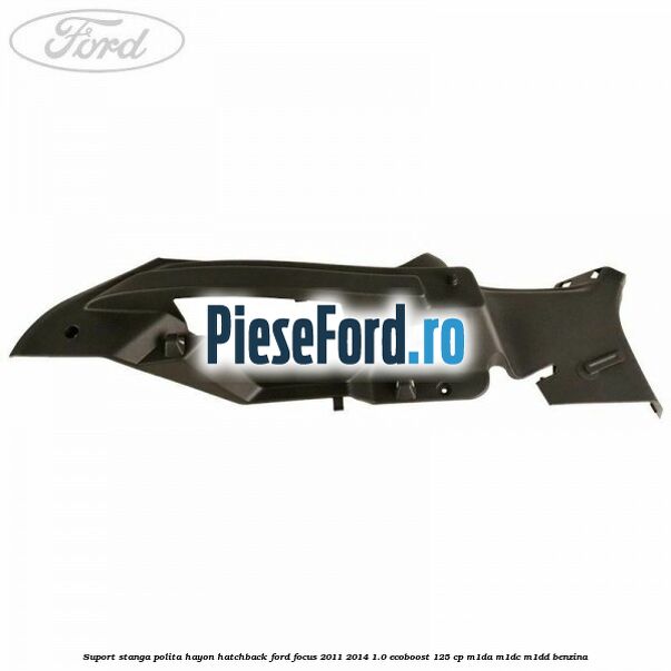 Suport stanga polita hayon hatchback Ford Focus 2011-2014 1.0 EcoBoost 125 cp Suport stanga polita hayon hatchback Ford Focus 2011-2014 1.0 EcoBoost 125 cp M1DA, M1DC, M1DD benzina