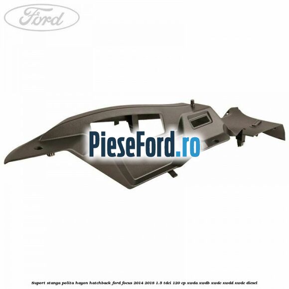 Suport stanga polita hayon hatchback Ford Focus 2014-2018 1.5 TDCi 120 cp XWDA, XWDB, XWDC, XWDD, XWDE diesel