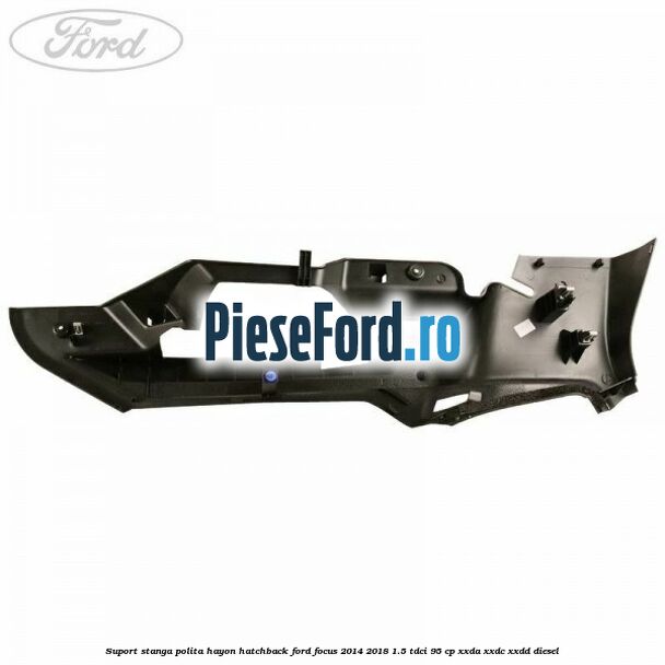 Suport stanga polita hayon hatchback Ford Focus 2014-2018 1.5 TDCi 95 cp XXDA, XXDC, XXDD diesel