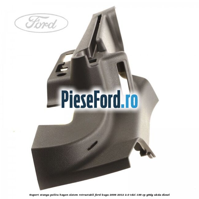 Suport stanga polita hayon sistem retractabil Ford Kuga 2008-2012 2.0 TDCi 136 cp G6DG, UKDA diesel